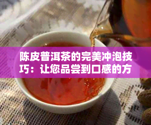 陈皮普洱茶的完美冲泡技巧：让您品尝到口感的方法