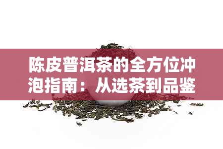 陈皮普洱茶的全方位冲泡指南：从选茶到品鉴，详细教程一应俱全