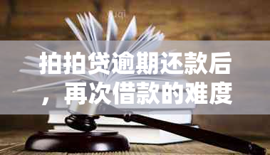 拍拍贷逾期还款后，再次借款的难度及相关原因分析