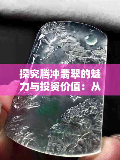 探究腾冲翡翠的魅力与投资价值：从收藏角度解读它的市场表现