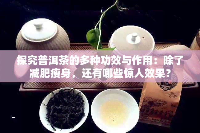 探究普洱茶的多种功效与作用：除了减肥瘦身，还有哪些惊人效果？