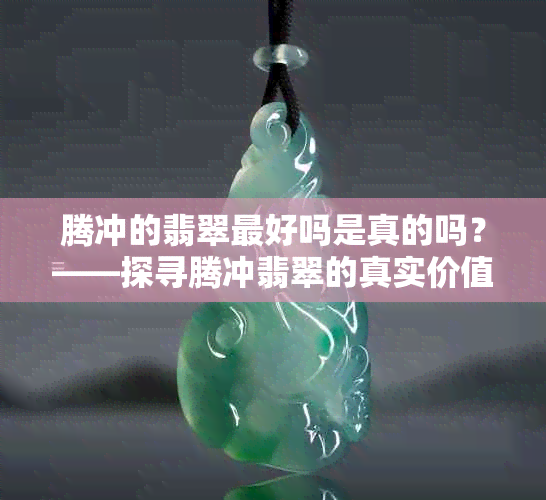 腾冲的翡翠更好吗是真的吗？——探寻腾冲翡翠的真实价值与品质