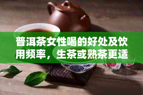 普洱茶女性喝的好处及饮用频率，生茶或熟茶更适合？