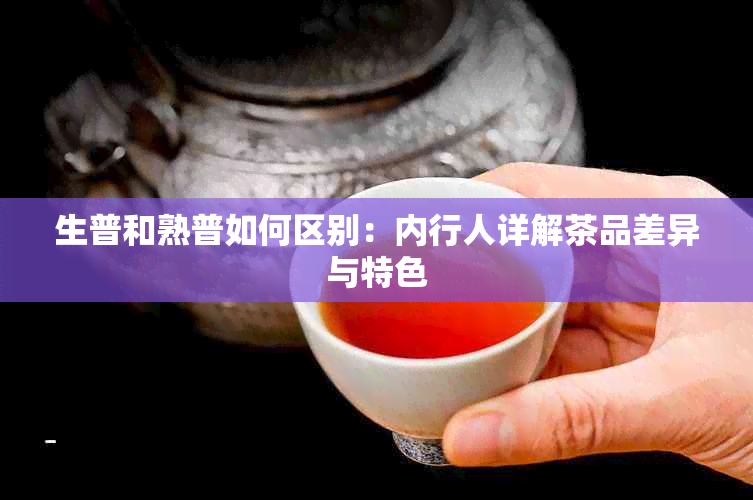 生普和熟普如何区别：内行人详解茶品差异与特色