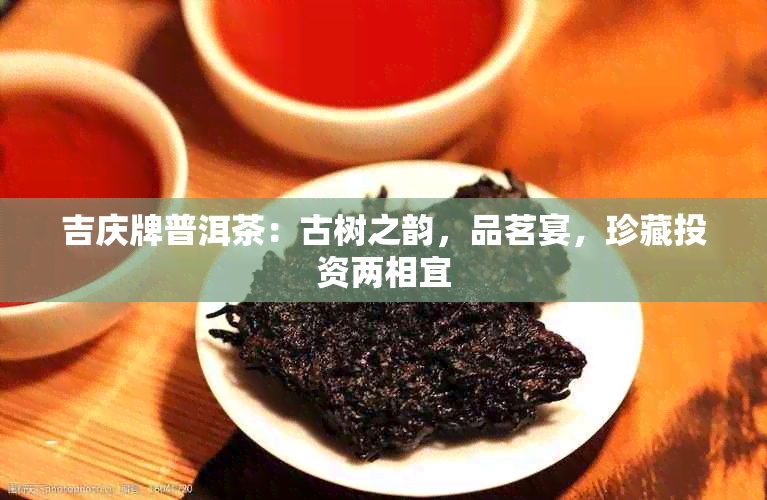 吉庆牌普洱茶：古树之韵，品茗宴，珍藏投资两相宜