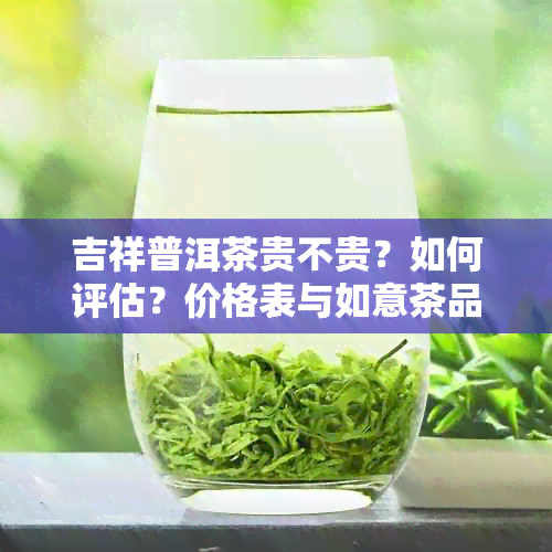 吉祥普洱茶贵不贵？如何评估？价格表与如意茶品比较