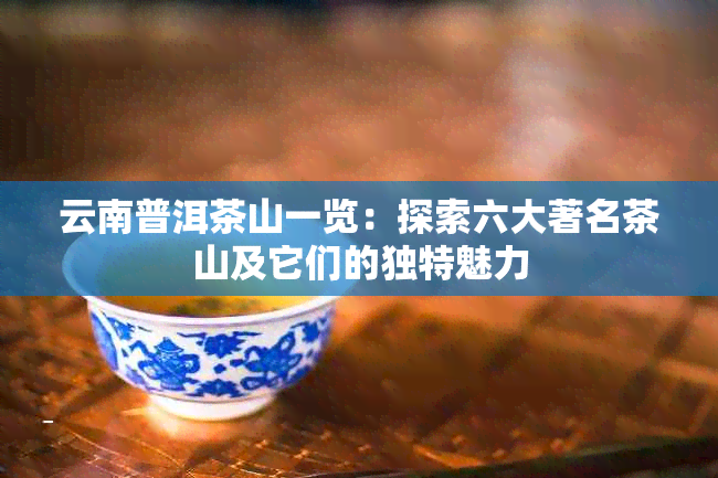 云南普洱茶山一览：探索六大著名茶山及它们的独特魅力