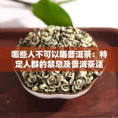 哪些人不可以喝普洱茶：特定人群的禁忌及普洱茶适宜人群