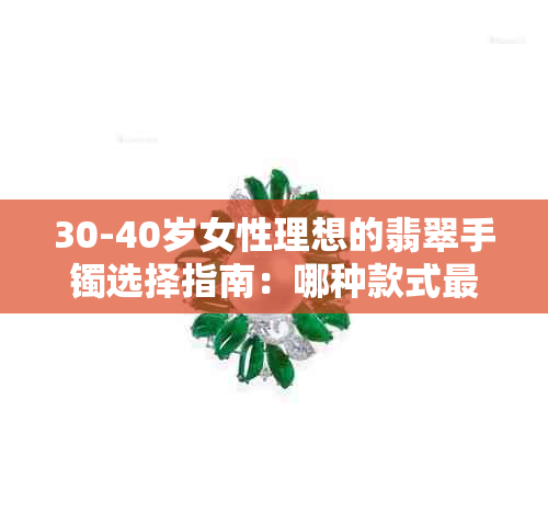 30-40岁女性理想的翡翠手镯选择指南：哪种款式最相配？