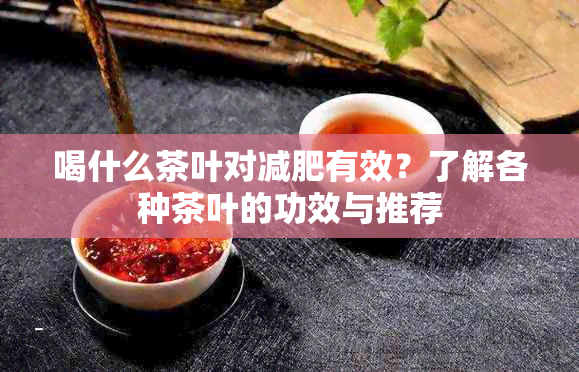 喝什么茶叶对减肥有效？了解各种茶叶的功效与推荐