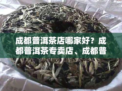 成都普洱茶店哪家好？成都普洱茶专卖店、成都普洱茶场一应俱全！