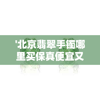 '北京翡翠手镯哪里买保真便宜又好，求推荐店家！'