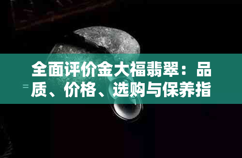 全面评价金大福翡翠：品质、价格、选购与保养指南