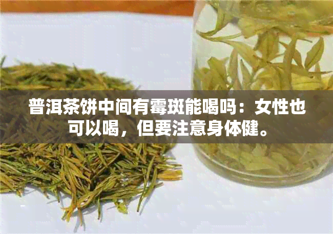 普洱茶饼中间有霉斑能喝吗：女性也可以喝，但要注意身体健。