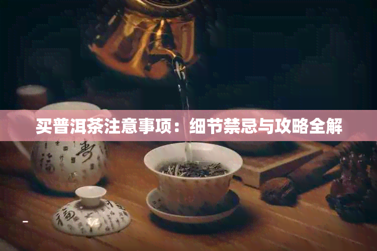 买普洱茶注意事项：细节禁忌与攻略全解