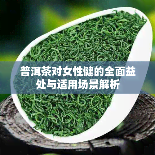 普洱茶对女性健的全面益处与适用场景解析