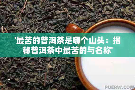 '最苦的普洱茶是哪个山头：揭秘普洱茶中最苦的与名称'