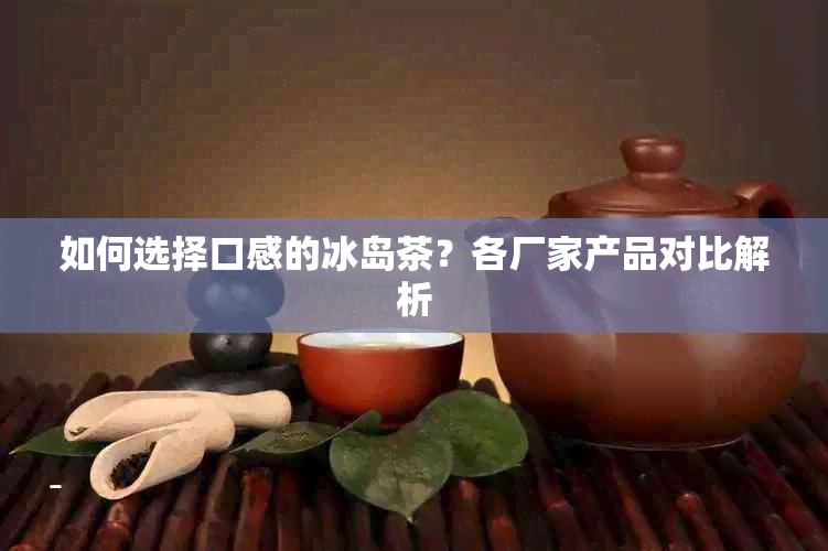 如何选择口感的冰岛茶？各厂家产品对比解析