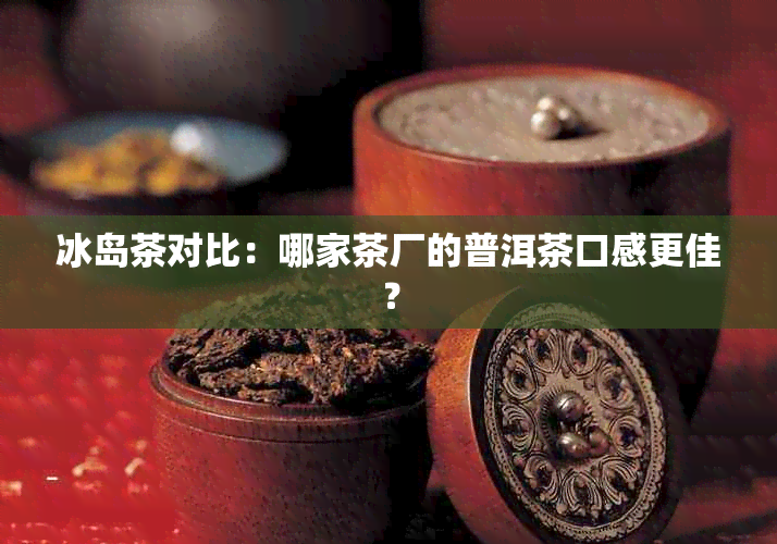 冰岛茶对比：哪家茶厂的普洱茶口感更佳？