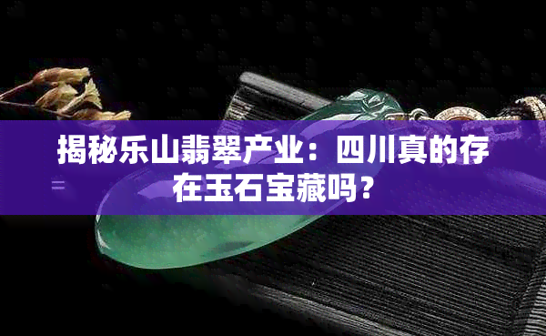 揭秘乐山翡翠产业：四川真的存在玉石宝藏吗？