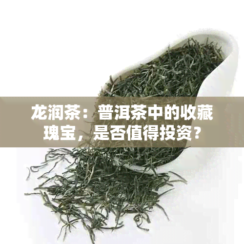 龙润茶：普洱茶中的收藏瑰宝，是否值得投资？