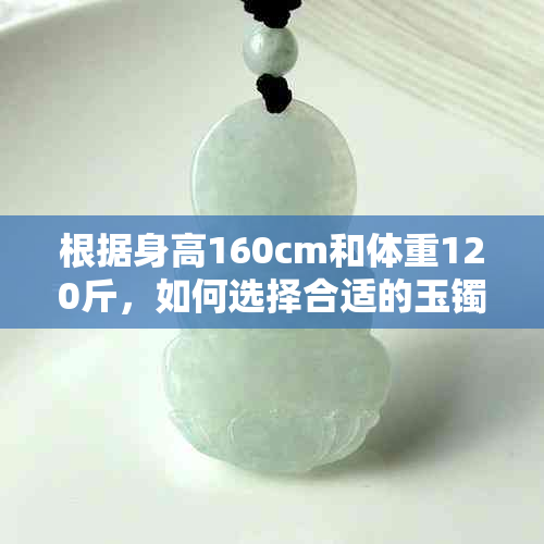 根据身高160cm和体重120斤，如何选择合适的玉镯尺寸？