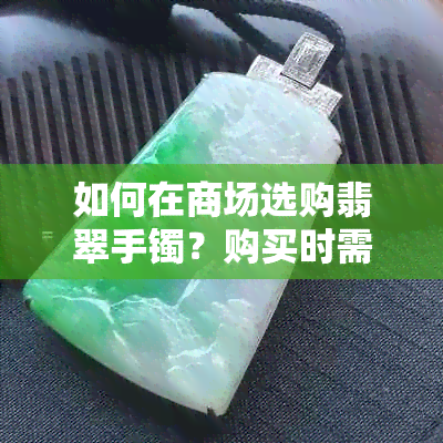 如何在商场选购翡翠手镯？购买时需要注意哪些因素以确保合算？