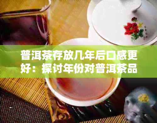 普洱茶存放几年后口感更好：探讨年份对普洱茶品质的影响