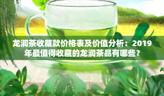 龙润茶收藏款价格表及价值分析：2019年最值得收藏的龙润茶品有哪些？