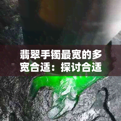 翡翠手镯最宽的多宽合适：探讨合适的翡翠手镯宽度