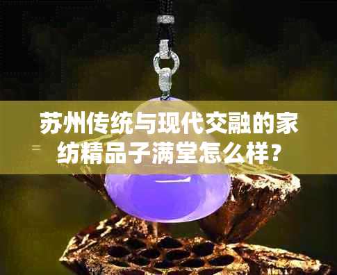 苏州传统与现代交融的家纺精品子满堂怎么样？