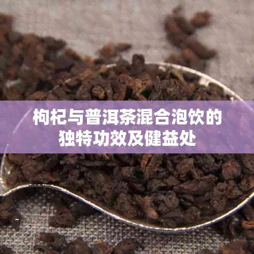 枸杞与普洱茶混合泡饮的独特功效及健益处