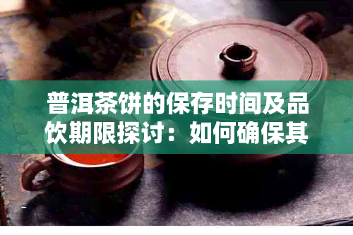 普洱茶饼的保存时间及品饮期限探讨：如何确保其品质和味道？