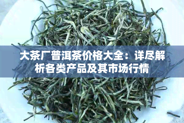 大茶厂普洱茶价格大全：详尽解析各类产品及其市场行情