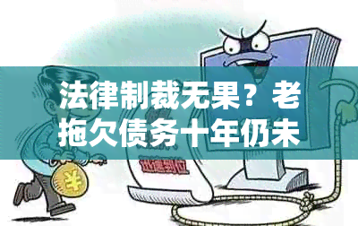 法律制裁无果？老拖欠债务十年仍未还款，我们能做什么？