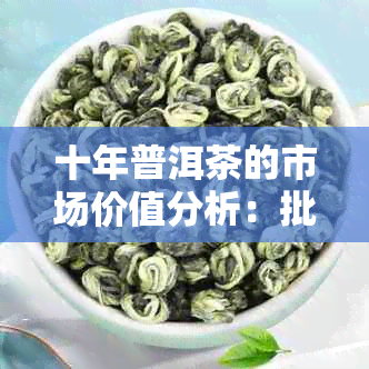 十年普洱茶的市场价值分析：批发价格与最新茶饼大全