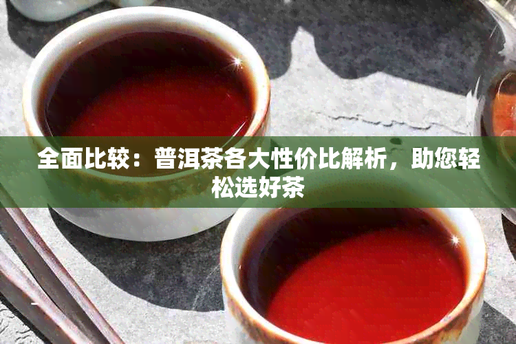 全面比较：普洱茶各大性价比解析，助您轻松选好茶