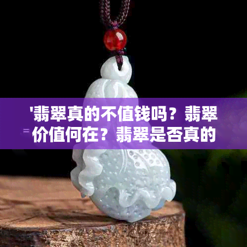 '翡翠真的不值钱吗？翡翠价值何在？翡翠是否真的有很高的价值？'