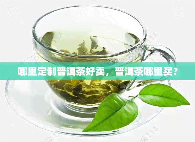 哪里定制普洱茶好卖，普洱茶哪里买？