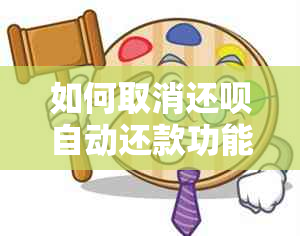 如何取消还呗自动还款功能？全面指南解析操作步骤及可能遇到的问题