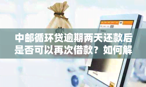 中邮循环贷逾期两天还款后是否可以再次借款？如何解决逾期问题？