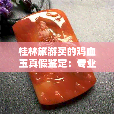 桂林旅游买的鸡血玉真假鉴定：专业解析来帮你！