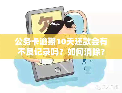 公务卡逾期10天还款会有不良记录吗？如何消除？