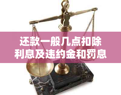 还款一般几点扣除利息及违约金和罚息：详细时间表与扣款时机