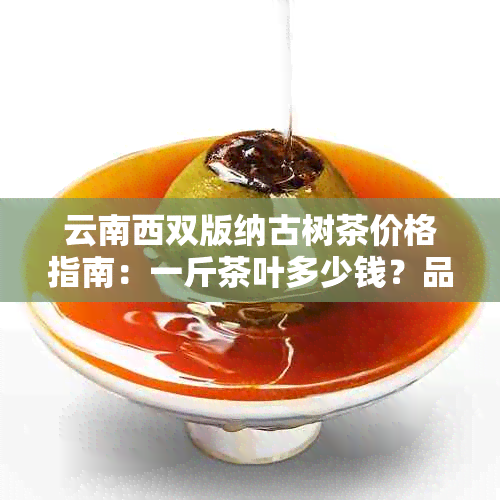 云南西双版纳古树茶价格指南：一斤茶叶多少钱？品质如何鉴别？