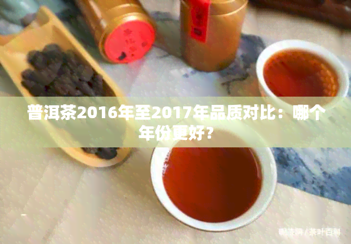 普洱茶2016年至2017年品质对比：哪个年份更好？