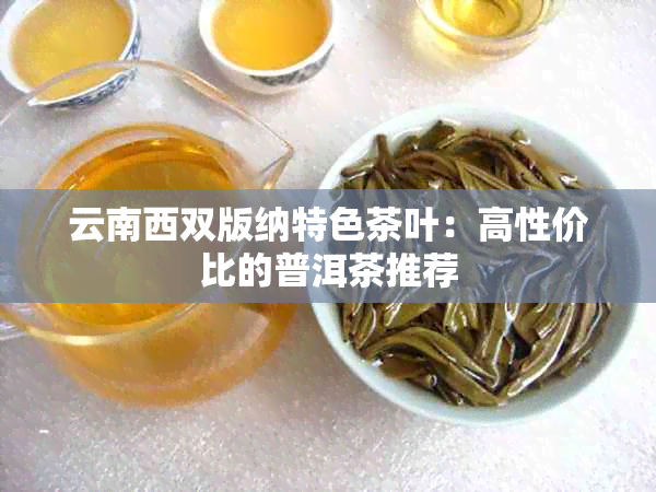 云南西双版纳特色茶叶：高性价比的普洱茶推荐