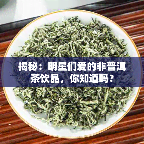 揭秘：明星们爱的非普洱茶饮品，你知道吗？