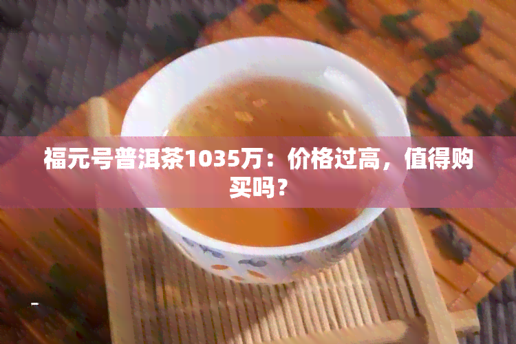 福元号普洱茶1035万：价格过高，值得购买吗？