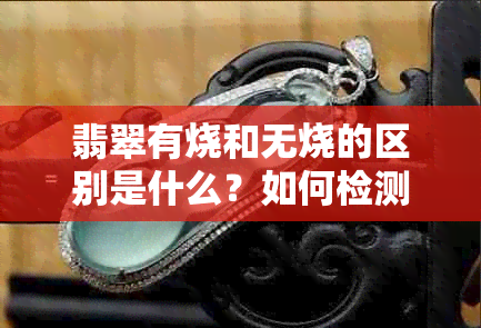 翡翠有烧和无烧的区别是什么？如何检测？